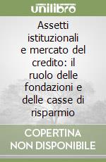 Assetti istituzionali e mercato del credito: il ruolo delle fondazioni e delle casse di risparmio libro