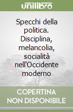 Specchi della politica. Disciplina, melancolia, socialità nell'Occidente moderno libro