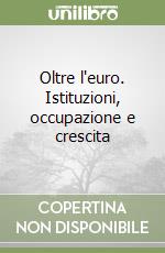 Oltre l'euro. Istituzioni, occupazione e crescita libro