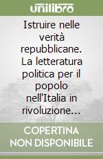 Istruire nelle verità repubblicane. La letteratura politica per il popolo nell'Italia in rivoluzione (1796-1799) libro