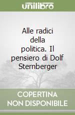 Alle radici della politica. Il pensiero di Dolf Sternberger libro