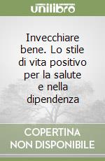 Invecchiare bene. Lo stile di vita positivo per la salute e nella dipendenza libro