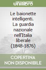 Le baionette intelligenti. La guardia nazionale nell'Italia liberale (1848-1876) libro