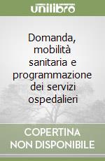 Domanda, mobilità sanitaria e programmazione dei servizi ospedalieri libro