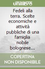 Fedeli alla terra. Scelte economiche e attività pubbliche di una famiglia nobile bolognese nell'Ottocento libro