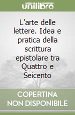 L'arte delle lettere. Idea e pratica della scrittura epistolare tra Quattro e Seicento libro