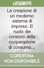 La creazione di un moderno sistema di imprese. Il ruolo dei consorzi della cooperazione di consumo dell'Emilia Romagna libro