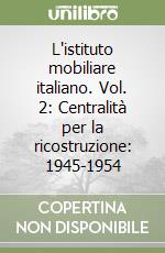 L'istituto mobiliare italiano. Vol. 2: Centralità per la ricostruzione: 1945-1954