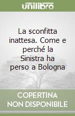 La sconfitta inattesa. Come e perché la Sinistra ha perso a Bologna libro