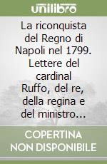 La riconquista del Regno di Napoli nel 1799. Lettere del cardinal Ruffo, del re, della regina e del ministro Acton (rist. anast.) libro