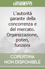 L'autorità garante della concorrenza e del mercato. Organizzazione, poteri, funzioni libro