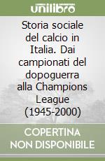 Storia sociale del calcio in Italia. Dai campionati del dopoguerra alla Champions League (1945-2000) libro