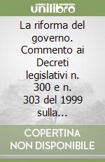 La riforma del governo. Commento ai Decreti legislativi n. 300 e n. 303 del 1999 sulla riorganizzazione della Presidenza del Consiglio e dei ministeri libro