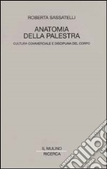 Anatomia della palestra. Cultura commerciale e disciplina del corpo libro