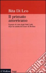 Il primato americano. Il punto di vista degli Stati Uniti dopo la caduta del muro di Berlino libro