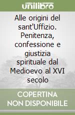 Alle origini del sant'Uffizio. Penitenza, confessione e giustizia spirituale dal Medioevo al XVI secolo