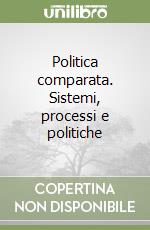 Politica comparata. Sistemi, processi e politiche