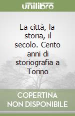 La città, la storia, il secolo. Cento anni di storiografia a Torino libro