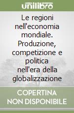 Le regioni nell'economia mondiale. Produzione, competizione e politica nell'era della globalizzazione libro