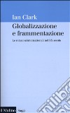 Globalizzazione e frammentazione. Le relazioni internazionali nel XX secolo libro di Clark Ian