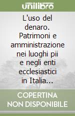 L'uso del denaro. Patrimoni e amministrazione nei luoghi pii e negli enti ecclesiastici in Italia (secoli XV-XVIII) libro