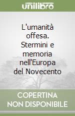 L'umanità offesa. Stermini e memoria nell'Europa del Novecento