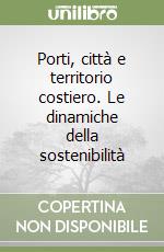 Porti, città e territorio costiero. Le dinamiche della sostenibilità libro