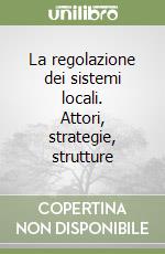 La regolazione dei sistemi locali. Attori, strategie, strutture libro