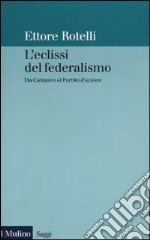 L'eclissi del federalismo. Da Cattaneo al Partito d'azione libro