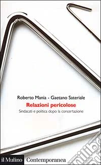 Relazioni pericolose. Sindacati e politica dopo la concertazione libro