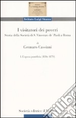 I visitatori dei poveri. Storia della società di S. Vincenzo de' Paoli a Roma. Vol. 1: L'epoca pontificia (1836-1870) libro