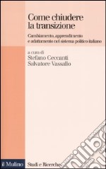 Come chiudere la transizione. Cambiamento, apprendimento e adattamento nel sistema politico italiano libro