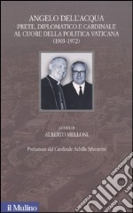 Angelo Dell'Acqua. Prete, diplomatico e cardinale al cuore della politica vaticana (1903-1972) libro