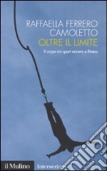 Oltre il limite. Il corpo tra sport estremi e fitness libro