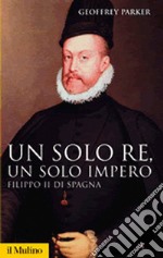 Un solo re, un solo impero. Filippo II di Spagna libro