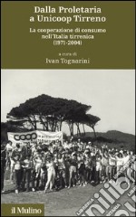 Dalla proletaria a Unicoop Tirreno. La cooperazione di consumo nell'Italia tirrenica (1971-2004) libro