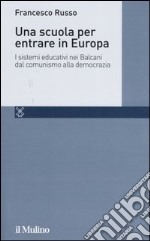 Una scuola per entrare in Europa. I sistemi educativi nei Balcani dal comunismo alla democrazia libro