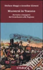 Muoversi in Toscana. Ferrovie e trasporti dal Granducato alla Regione libro