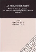 La misura dell'uomo. Filosofia, teologia, sceinza nel dibattito antropologico in Germania (1760-1915) libro