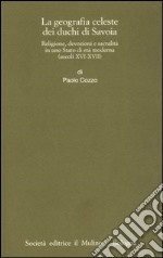 Geografia celeste dei duchi di Savoia. Religione, devozioni e sacralità in uno Stato di età moderna (secoli XVI-XVII) libro