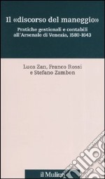 Il «discorso del maneggio». Pratiche gestionali e contabili all'Arsenale di Venezia, 1580-1643 libro