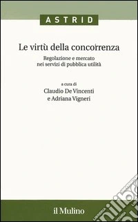 Le virtù della concorrenza. Regolazione e mercato nei servizi di pubblica utilità