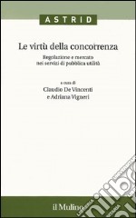 Le virtù della concorrenza. Regolazione e mercato nei servizi di pubblica utilità libro