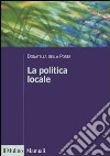 La politica locale. Potere, istituzioni e attori tra centro e periferia libro di Della Porta Donatella