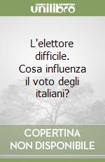 L'elettore difficile. Cosa influenza il voto degli italiani? libro