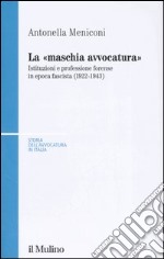 La «maschia avvocatura». Istituzioni e professione forense in epoca fascista (1922-1943) libro