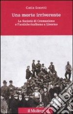 Una morte irriverente. La Società di Cremazione e l'anticlericalismo a Livorno. Ediz. illustrata libro