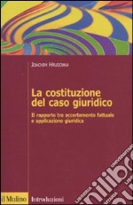 La Costituzione del caso giuridico. Il rapporto tra accertamento fattuale e applicazione giuridica libro