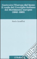 Costruire l'Europa dal basso. Il ruolo del Consiglio italiano del Movimento europeo (1948-1985) libro