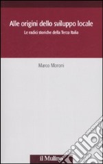 Alle origini dello sviluppo locale. Le radici storiche della Terza Italia libro